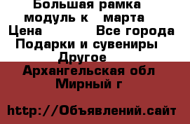 Большая рамка - модуль к 8 марта! › Цена ­ 1 700 - Все города Подарки и сувениры » Другое   . Архангельская обл.,Мирный г.